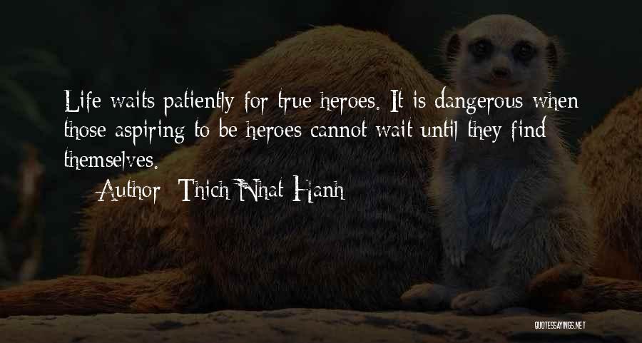 Thich Nhat Hanh Quotes: Life Waits Patiently For True Heroes. It Is Dangerous When Those Aspiring To Be Heroes Cannot Wait Until They Find