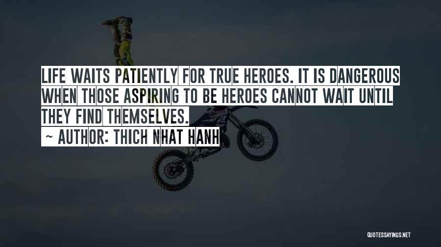 Thich Nhat Hanh Quotes: Life Waits Patiently For True Heroes. It Is Dangerous When Those Aspiring To Be Heroes Cannot Wait Until They Find