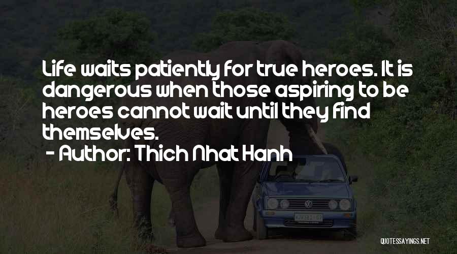 Thich Nhat Hanh Quotes: Life Waits Patiently For True Heroes. It Is Dangerous When Those Aspiring To Be Heroes Cannot Wait Until They Find