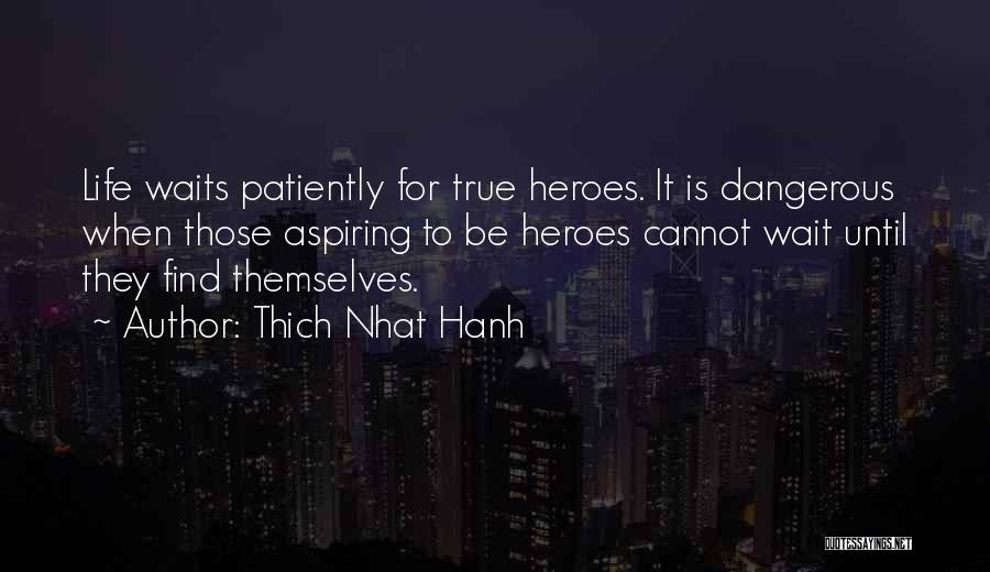 Thich Nhat Hanh Quotes: Life Waits Patiently For True Heroes. It Is Dangerous When Those Aspiring To Be Heroes Cannot Wait Until They Find