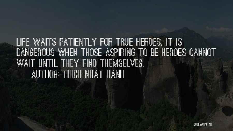 Thich Nhat Hanh Quotes: Life Waits Patiently For True Heroes. It Is Dangerous When Those Aspiring To Be Heroes Cannot Wait Until They Find