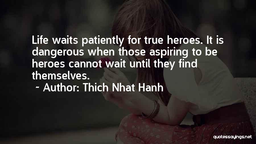 Thich Nhat Hanh Quotes: Life Waits Patiently For True Heroes. It Is Dangerous When Those Aspiring To Be Heroes Cannot Wait Until They Find