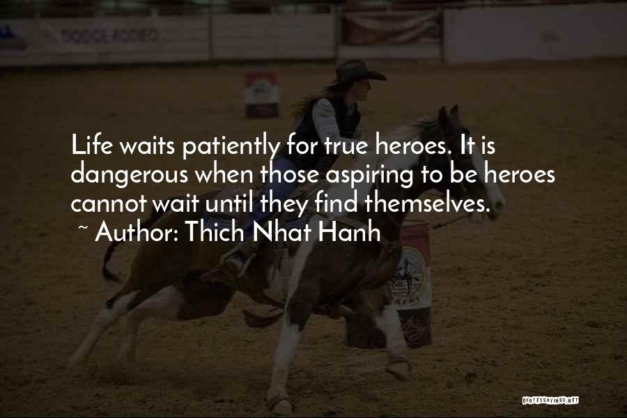 Thich Nhat Hanh Quotes: Life Waits Patiently For True Heroes. It Is Dangerous When Those Aspiring To Be Heroes Cannot Wait Until They Find