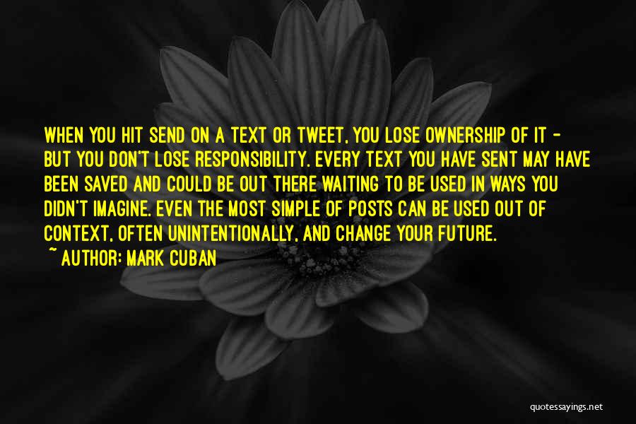 Mark Cuban Quotes: When You Hit Send On A Text Or Tweet, You Lose Ownership Of It - But You Don't Lose Responsibility.