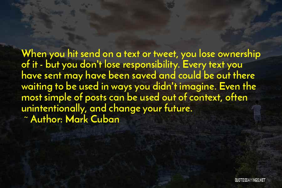 Mark Cuban Quotes: When You Hit Send On A Text Or Tweet, You Lose Ownership Of It - But You Don't Lose Responsibility.