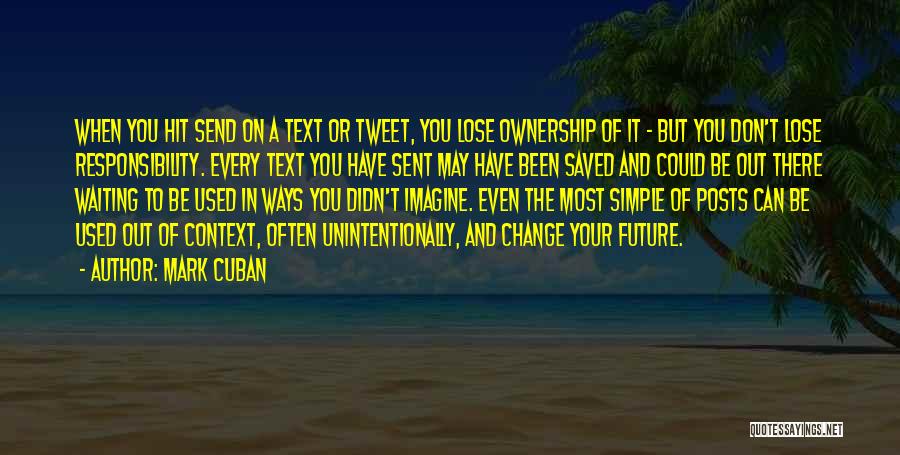 Mark Cuban Quotes: When You Hit Send On A Text Or Tweet, You Lose Ownership Of It - But You Don't Lose Responsibility.