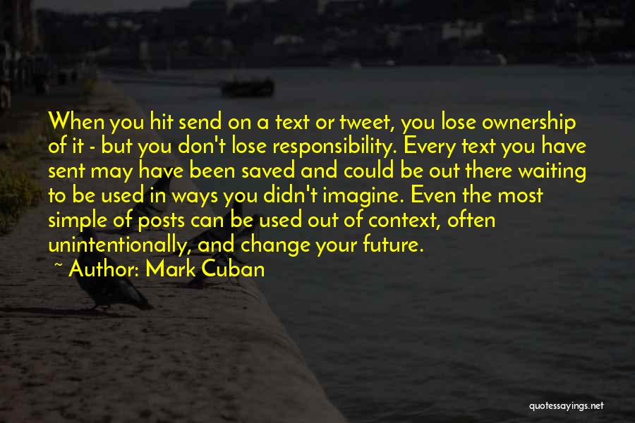 Mark Cuban Quotes: When You Hit Send On A Text Or Tweet, You Lose Ownership Of It - But You Don't Lose Responsibility.