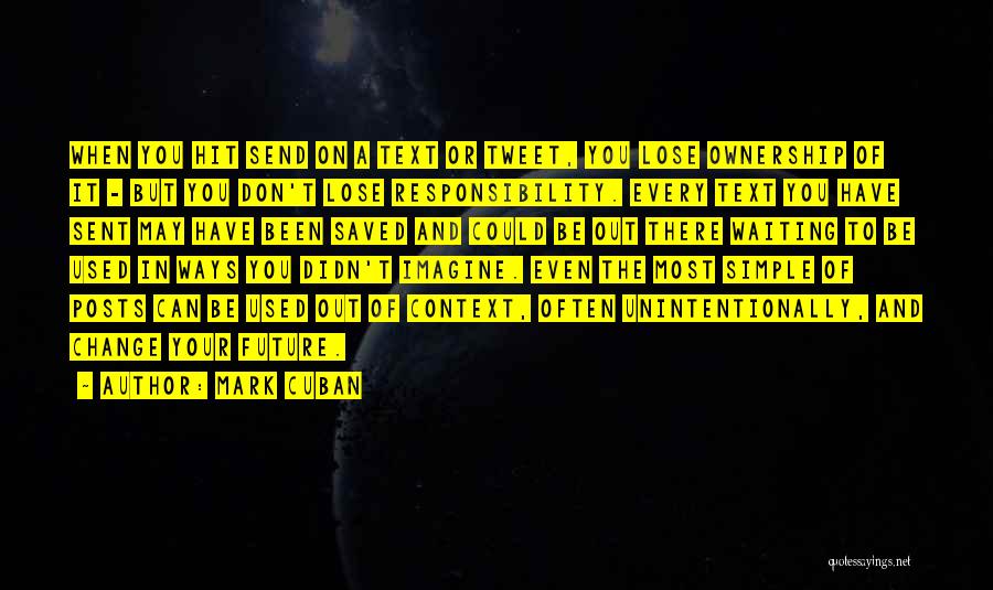 Mark Cuban Quotes: When You Hit Send On A Text Or Tweet, You Lose Ownership Of It - But You Don't Lose Responsibility.