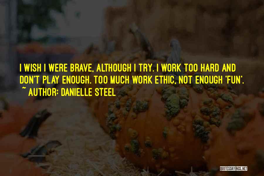 Danielle Steel Quotes: I Wish I Were Brave, Although I Try. I Work Too Hard And Don't Play Enough. Too Much Work Ethic,