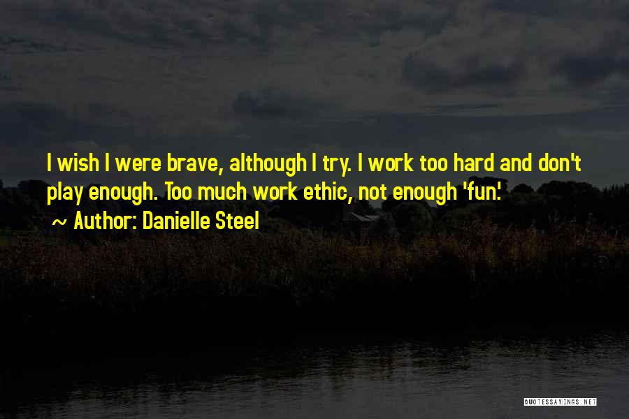 Danielle Steel Quotes: I Wish I Were Brave, Although I Try. I Work Too Hard And Don't Play Enough. Too Much Work Ethic,