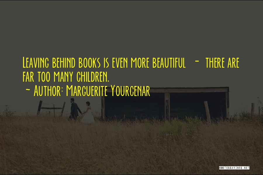 Marguerite Yourcenar Quotes: Leaving Behind Books Is Even More Beautiful - There Are Far Too Many Children.