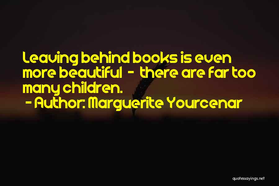 Marguerite Yourcenar Quotes: Leaving Behind Books Is Even More Beautiful - There Are Far Too Many Children.