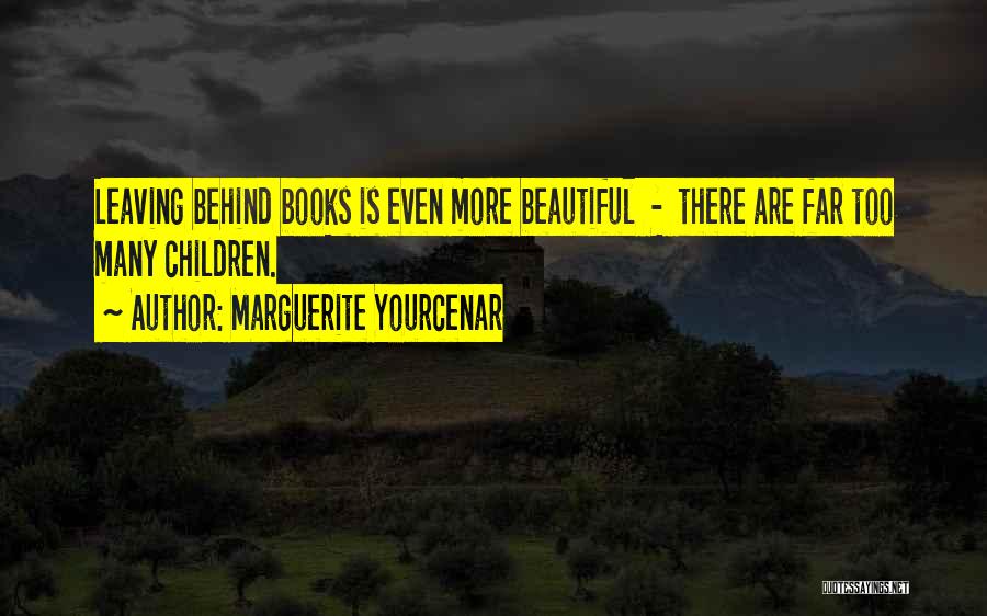 Marguerite Yourcenar Quotes: Leaving Behind Books Is Even More Beautiful - There Are Far Too Many Children.