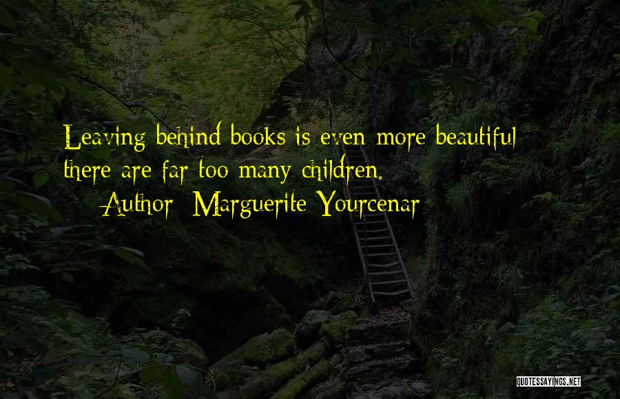 Marguerite Yourcenar Quotes: Leaving Behind Books Is Even More Beautiful - There Are Far Too Many Children.