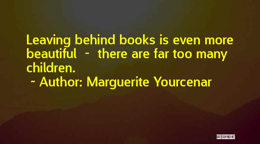 Marguerite Yourcenar Quotes: Leaving Behind Books Is Even More Beautiful - There Are Far Too Many Children.