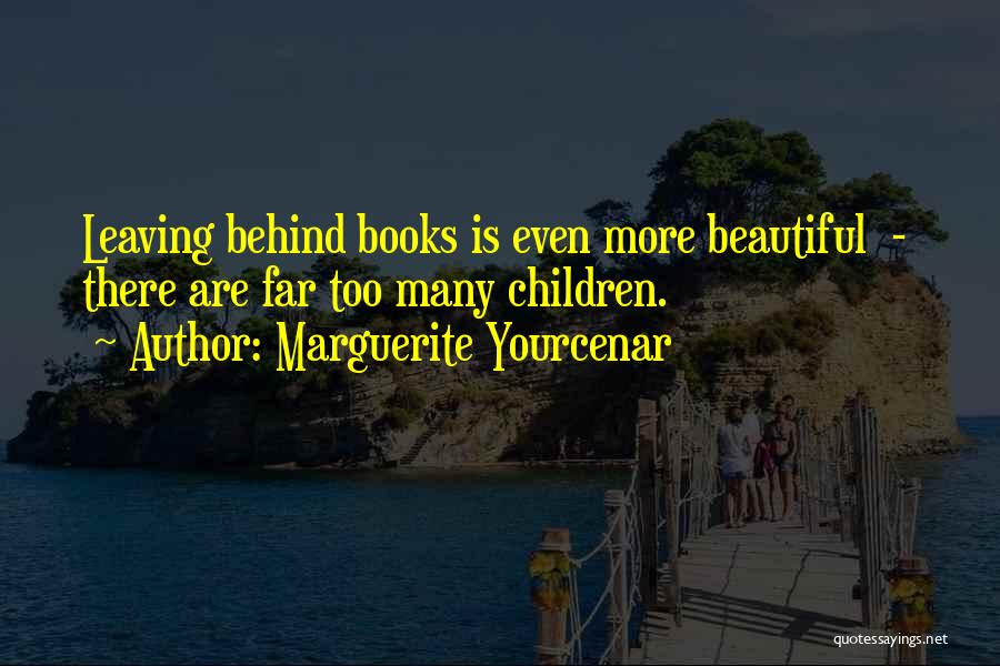 Marguerite Yourcenar Quotes: Leaving Behind Books Is Even More Beautiful - There Are Far Too Many Children.