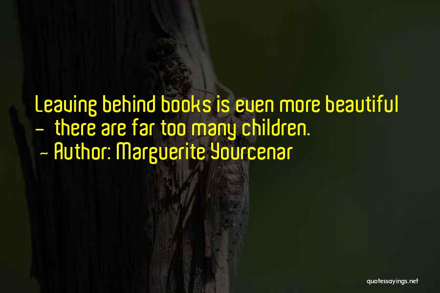 Marguerite Yourcenar Quotes: Leaving Behind Books Is Even More Beautiful - There Are Far Too Many Children.