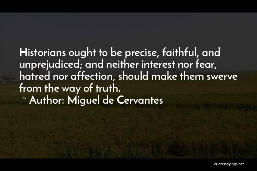 Miguel De Cervantes Quotes: Historians Ought To Be Precise, Faithful, And Unprejudiced; And Neither Interest Nor Fear, Hatred Nor Affection, Should Make Them Swerve