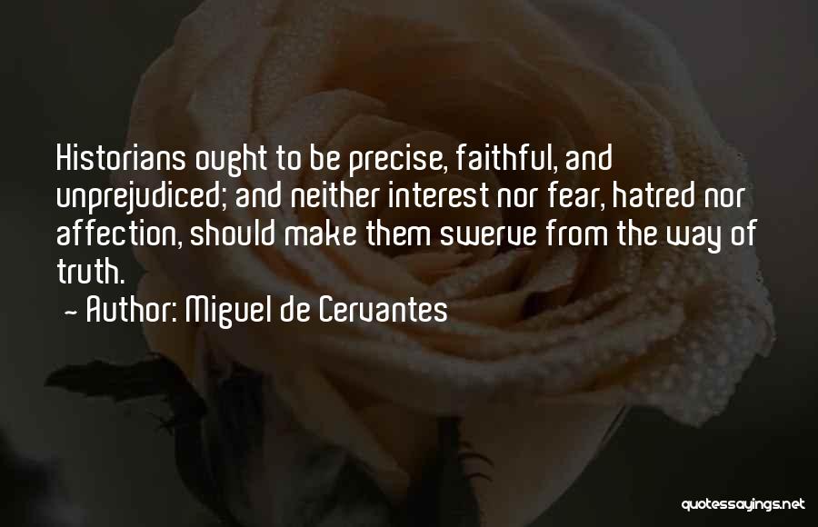 Miguel De Cervantes Quotes: Historians Ought To Be Precise, Faithful, And Unprejudiced; And Neither Interest Nor Fear, Hatred Nor Affection, Should Make Them Swerve