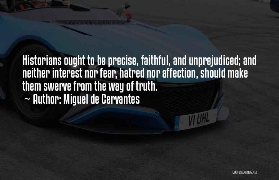 Miguel De Cervantes Quotes: Historians Ought To Be Precise, Faithful, And Unprejudiced; And Neither Interest Nor Fear, Hatred Nor Affection, Should Make Them Swerve