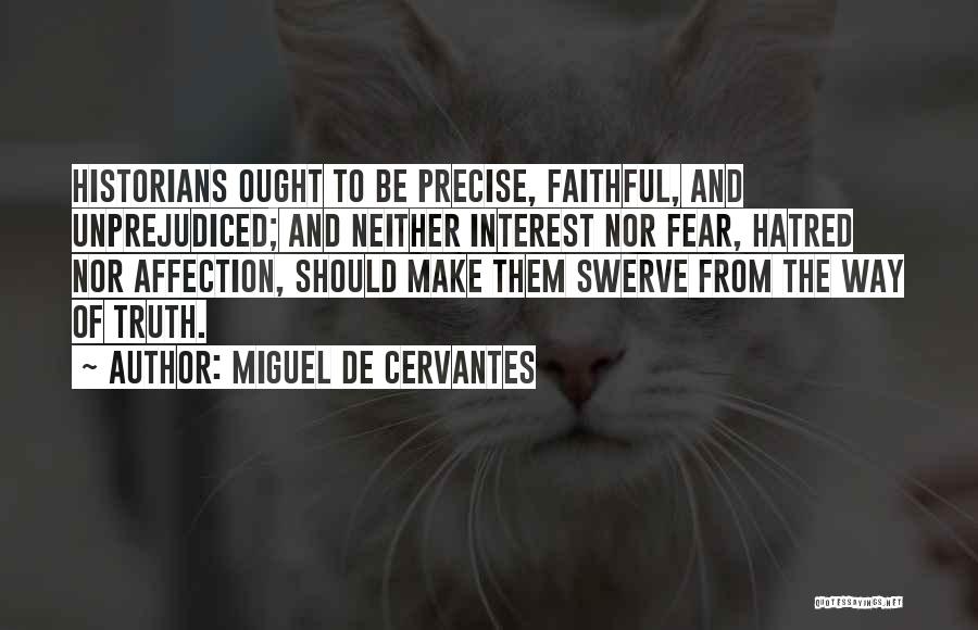 Miguel De Cervantes Quotes: Historians Ought To Be Precise, Faithful, And Unprejudiced; And Neither Interest Nor Fear, Hatred Nor Affection, Should Make Them Swerve