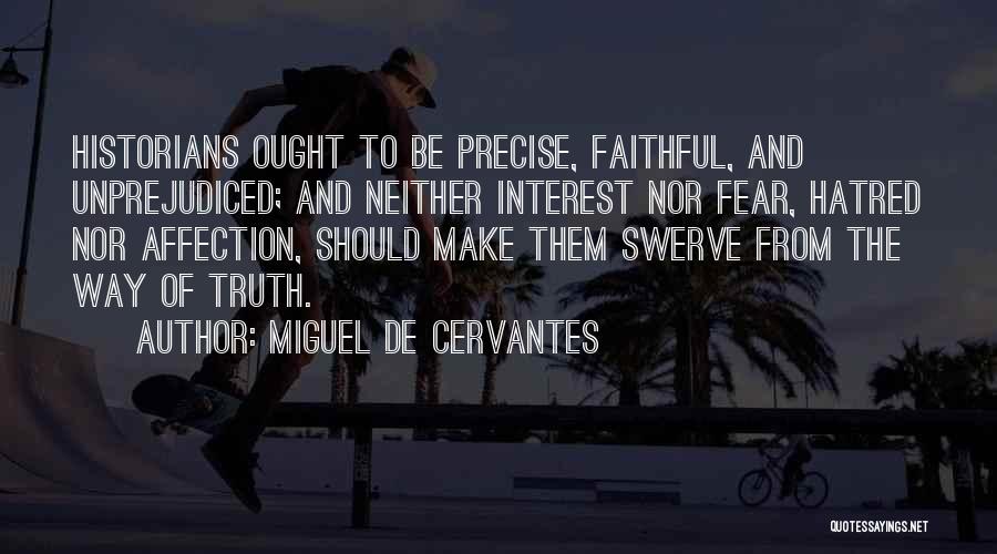 Miguel De Cervantes Quotes: Historians Ought To Be Precise, Faithful, And Unprejudiced; And Neither Interest Nor Fear, Hatred Nor Affection, Should Make Them Swerve