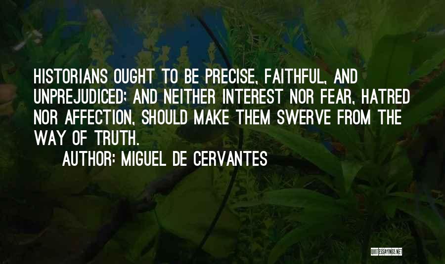 Miguel De Cervantes Quotes: Historians Ought To Be Precise, Faithful, And Unprejudiced; And Neither Interest Nor Fear, Hatred Nor Affection, Should Make Them Swerve