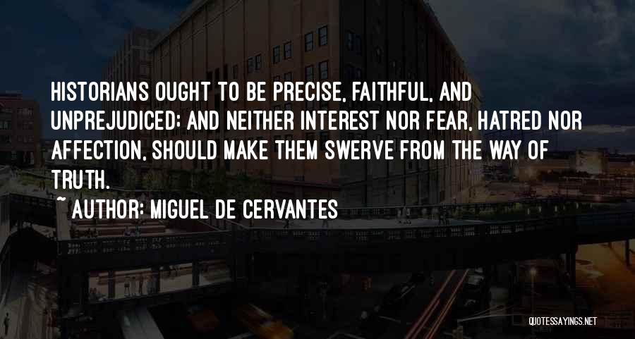 Miguel De Cervantes Quotes: Historians Ought To Be Precise, Faithful, And Unprejudiced; And Neither Interest Nor Fear, Hatred Nor Affection, Should Make Them Swerve