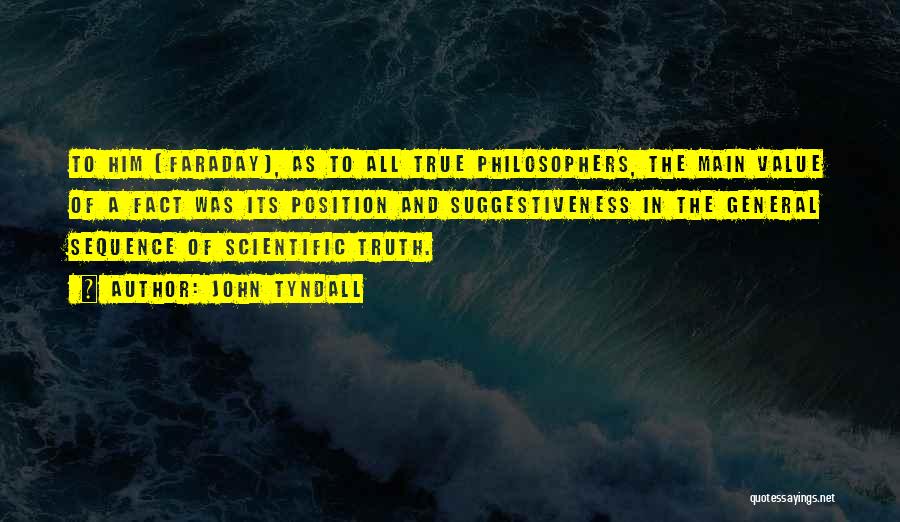 John Tyndall Quotes: To Him [faraday], As To All True Philosophers, The Main Value Of A Fact Was Its Position And Suggestiveness In