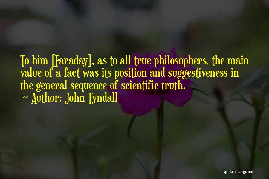 John Tyndall Quotes: To Him [faraday], As To All True Philosophers, The Main Value Of A Fact Was Its Position And Suggestiveness In