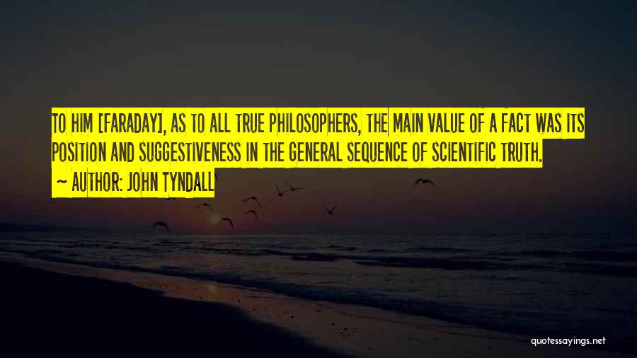 John Tyndall Quotes: To Him [faraday], As To All True Philosophers, The Main Value Of A Fact Was Its Position And Suggestiveness In