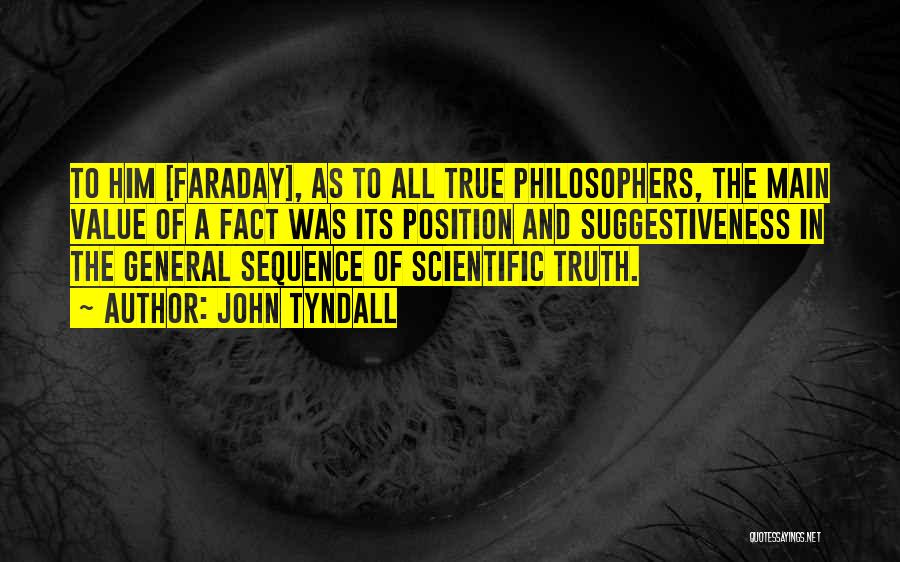 John Tyndall Quotes: To Him [faraday], As To All True Philosophers, The Main Value Of A Fact Was Its Position And Suggestiveness In