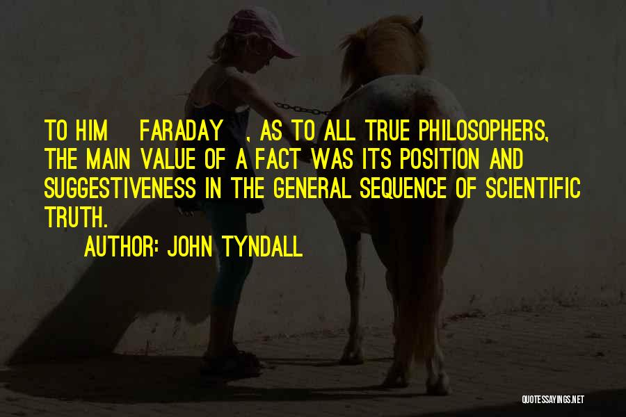 John Tyndall Quotes: To Him [faraday], As To All True Philosophers, The Main Value Of A Fact Was Its Position And Suggestiveness In