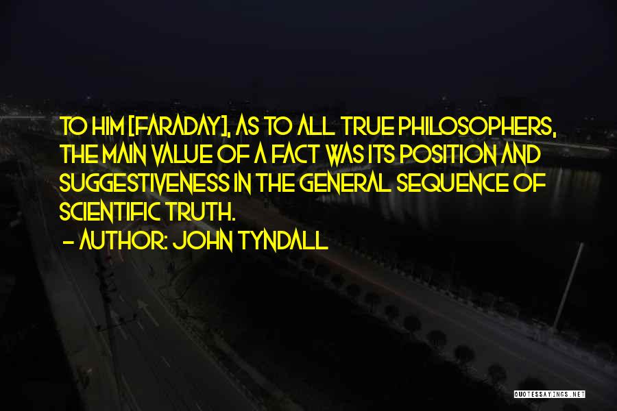 John Tyndall Quotes: To Him [faraday], As To All True Philosophers, The Main Value Of A Fact Was Its Position And Suggestiveness In