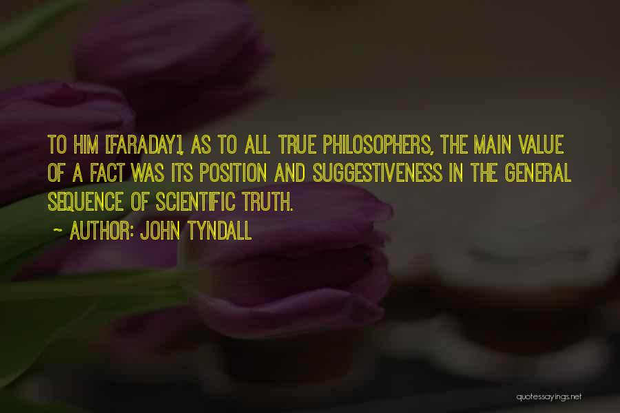 John Tyndall Quotes: To Him [faraday], As To All True Philosophers, The Main Value Of A Fact Was Its Position And Suggestiveness In