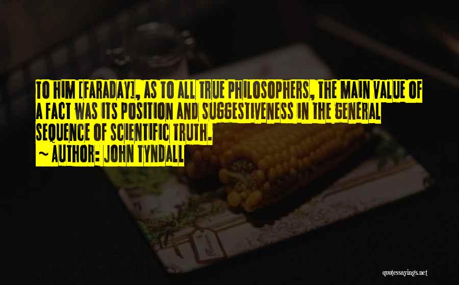 John Tyndall Quotes: To Him [faraday], As To All True Philosophers, The Main Value Of A Fact Was Its Position And Suggestiveness In