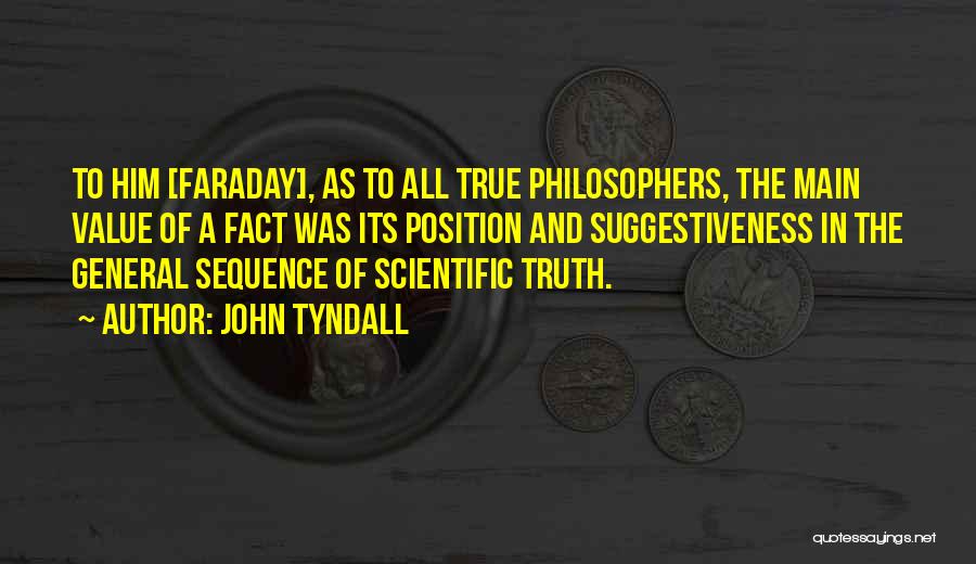 John Tyndall Quotes: To Him [faraday], As To All True Philosophers, The Main Value Of A Fact Was Its Position And Suggestiveness In