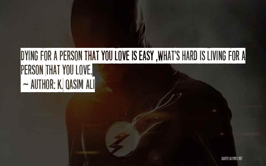 K. Qasim Ali Quotes: Dying For A Person That You Love Is Easy ,what's Hard Is Living For A Person That You Love.