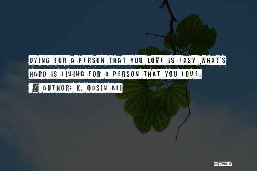 K. Qasim Ali Quotes: Dying For A Person That You Love Is Easy ,what's Hard Is Living For A Person That You Love.
