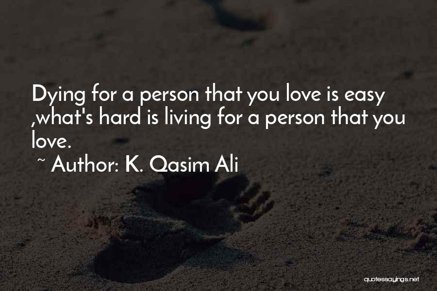 K. Qasim Ali Quotes: Dying For A Person That You Love Is Easy ,what's Hard Is Living For A Person That You Love.