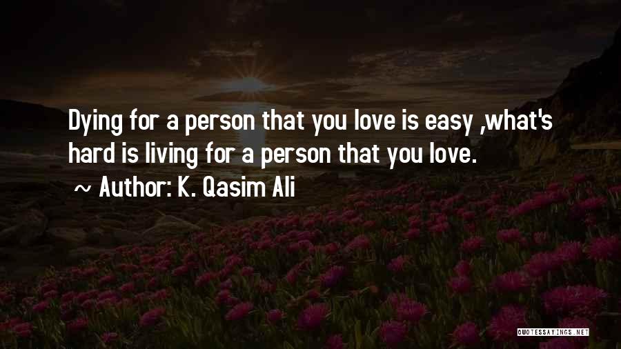 K. Qasim Ali Quotes: Dying For A Person That You Love Is Easy ,what's Hard Is Living For A Person That You Love.