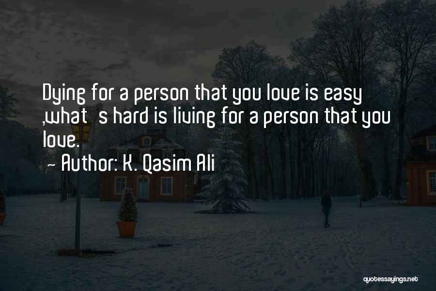 K. Qasim Ali Quotes: Dying For A Person That You Love Is Easy ,what's Hard Is Living For A Person That You Love.