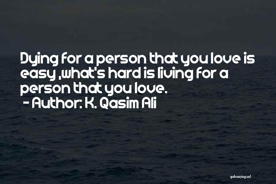 K. Qasim Ali Quotes: Dying For A Person That You Love Is Easy ,what's Hard Is Living For A Person That You Love.