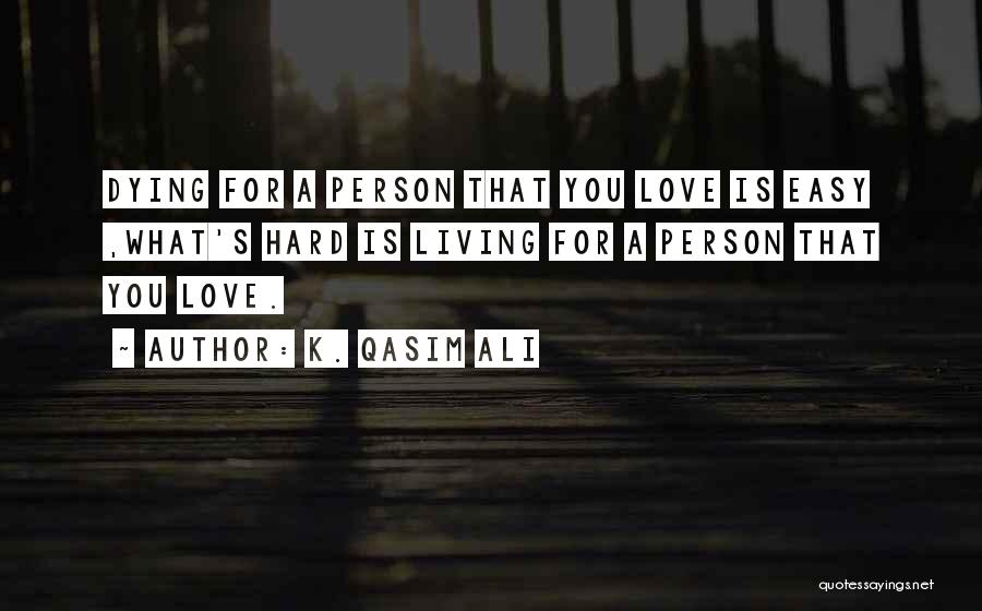 K. Qasim Ali Quotes: Dying For A Person That You Love Is Easy ,what's Hard Is Living For A Person That You Love.