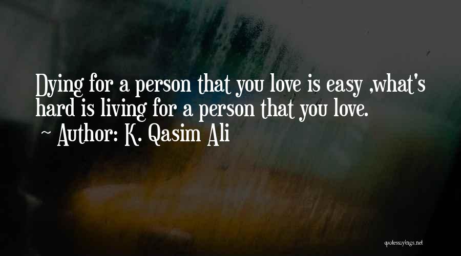 K. Qasim Ali Quotes: Dying For A Person That You Love Is Easy ,what's Hard Is Living For A Person That You Love.