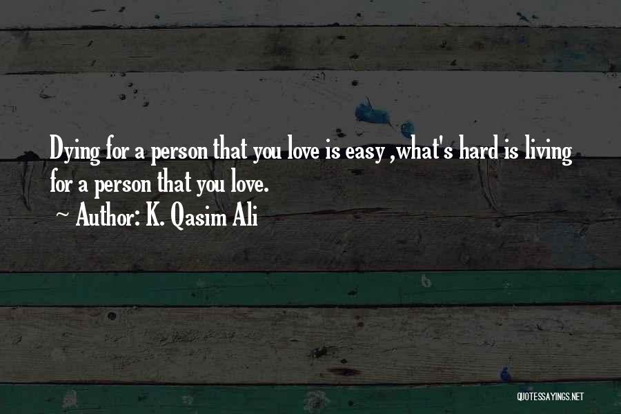 K. Qasim Ali Quotes: Dying For A Person That You Love Is Easy ,what's Hard Is Living For A Person That You Love.