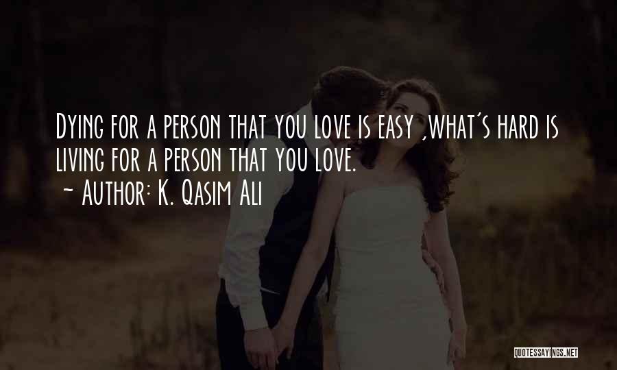 K. Qasim Ali Quotes: Dying For A Person That You Love Is Easy ,what's Hard Is Living For A Person That You Love.