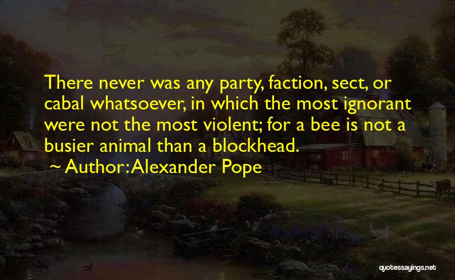 Alexander Pope Quotes: There Never Was Any Party, Faction, Sect, Or Cabal Whatsoever, In Which The Most Ignorant Were Not The Most Violent;