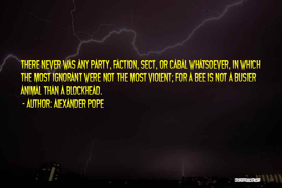 Alexander Pope Quotes: There Never Was Any Party, Faction, Sect, Or Cabal Whatsoever, In Which The Most Ignorant Were Not The Most Violent;