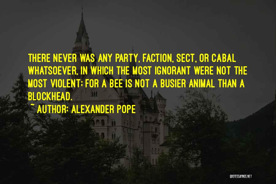 Alexander Pope Quotes: There Never Was Any Party, Faction, Sect, Or Cabal Whatsoever, In Which The Most Ignorant Were Not The Most Violent;